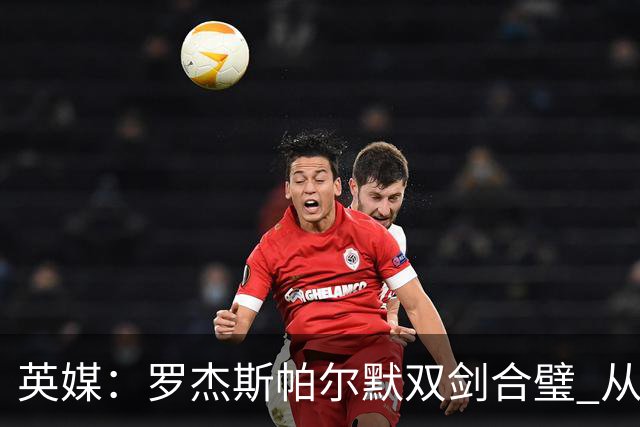英媒：罗杰斯帕尔默双剑合璧 从阵型到私交契合度满分